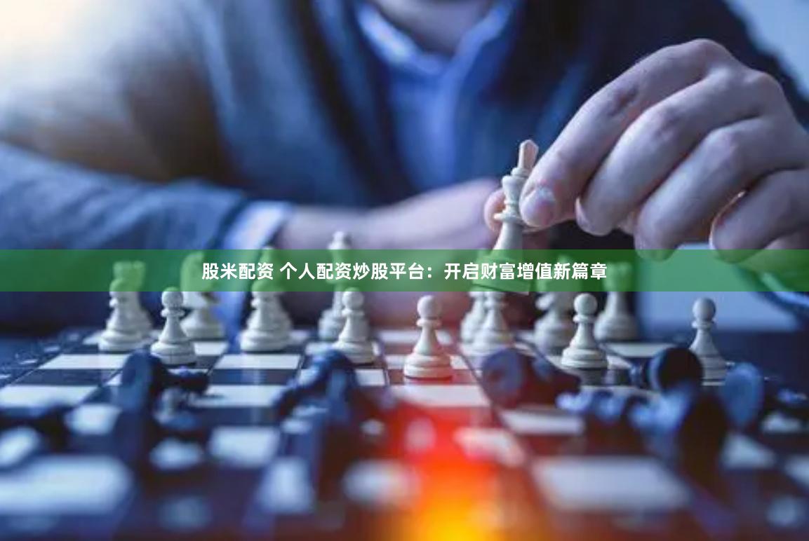 股米配资 个人配资炒股平台：开启财富增值新篇章