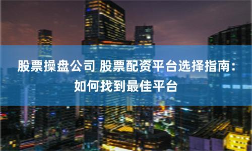 股票操盘公司 股票配资平台选择指南：如何找到最佳平台