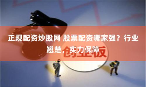 正规配资炒股网 股票配资哪家强？行业翘楚，实力保障