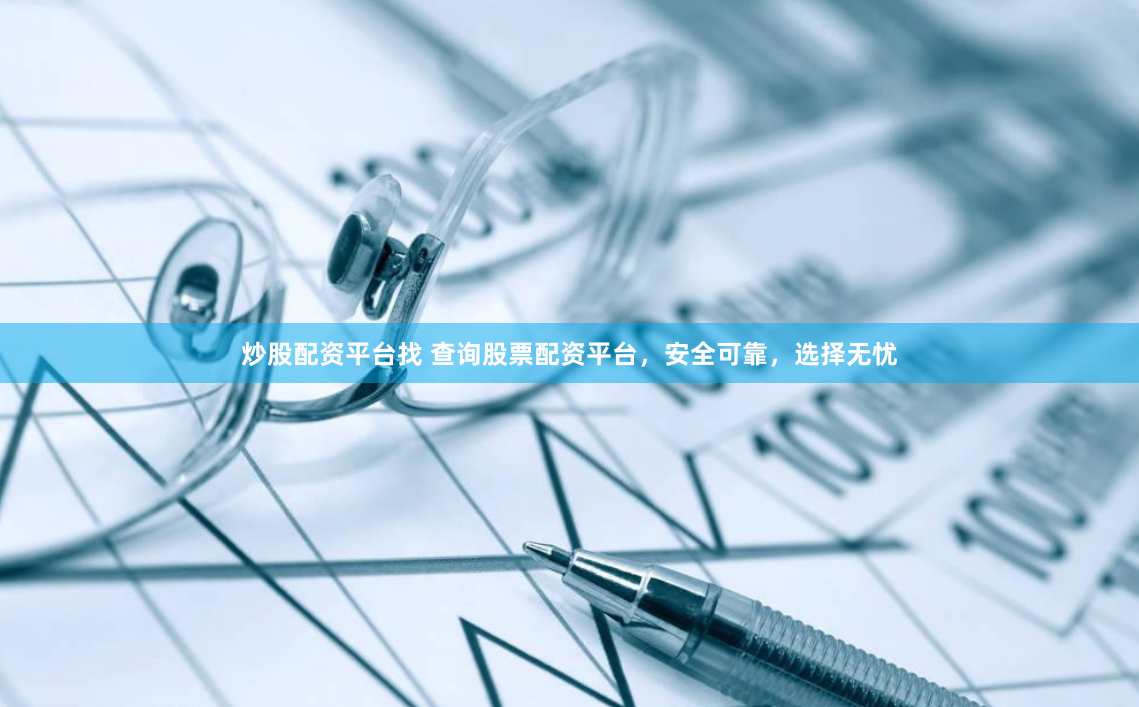炒股配资平台找 查询股票配资平台，安全可靠，选择无忧