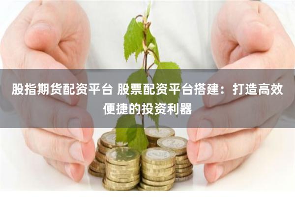 股指期货配资平台 股票配资平台搭建：打造高效便捷的投资利器