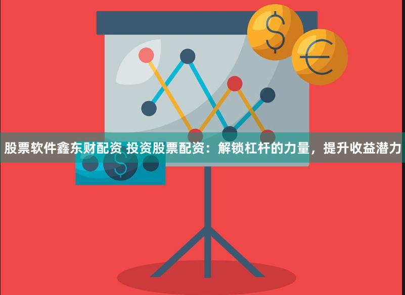 股票软件鑫东财配资 投资股票配资：解锁杠杆的力量，提升收益潜力