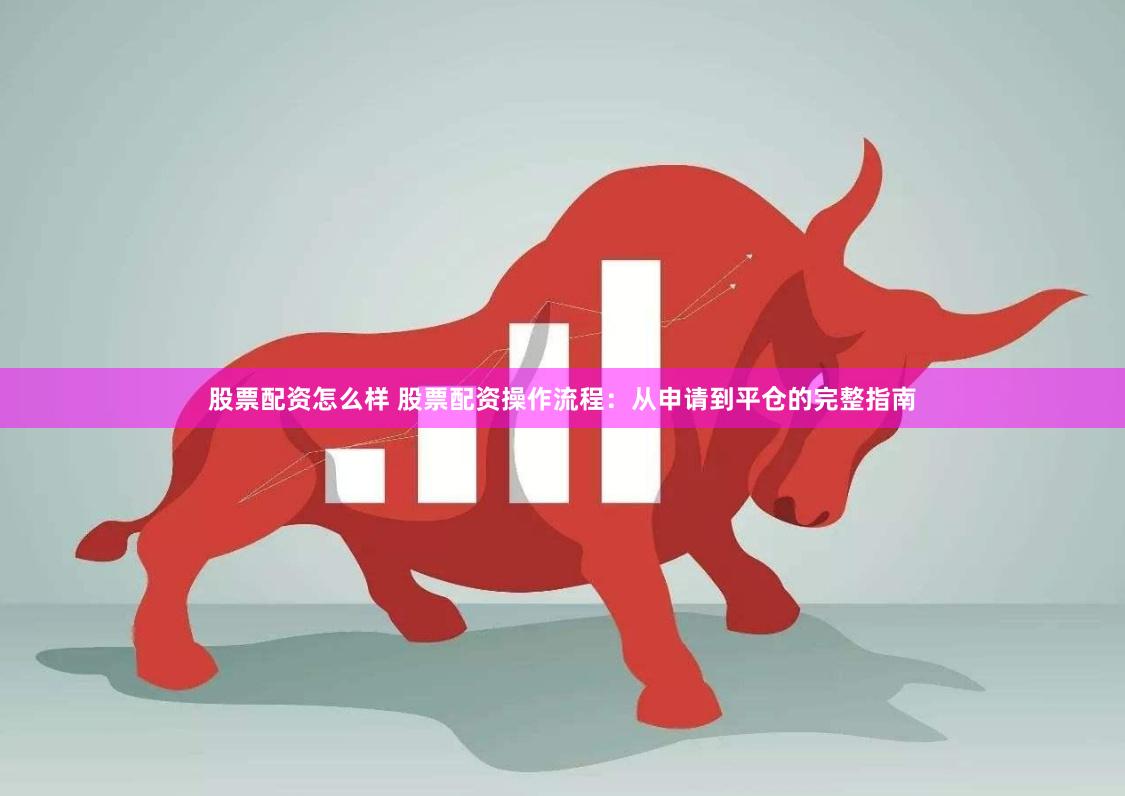股票配资怎么样 股票配资操作流程：从申请到平仓的完整指南