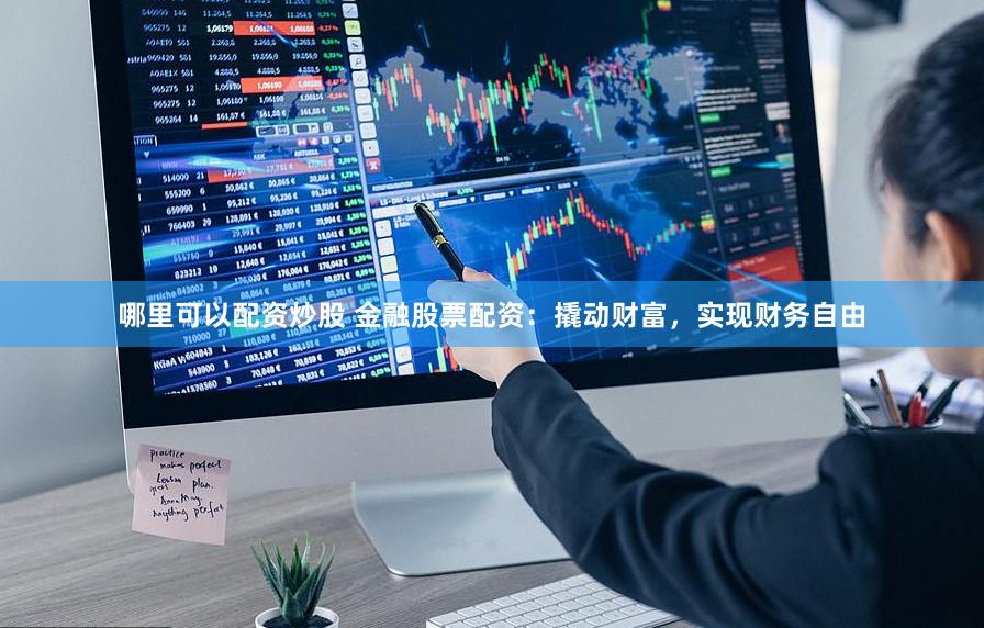 哪里可以配资炒股 金融股票配资：撬动财富，实现财务自由
