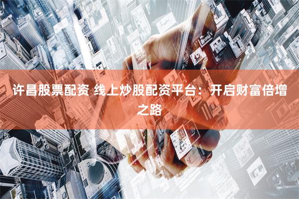 许昌股票配资 线上炒股配资平台：开启财富倍增之路