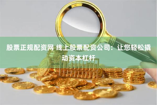 股票正规配资网 线上股票配资公司：让您轻松撬动资本杠杆