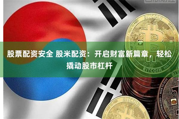 股票配资安全 股米配资：开启财富新篇章，轻松撬动股市杠杆