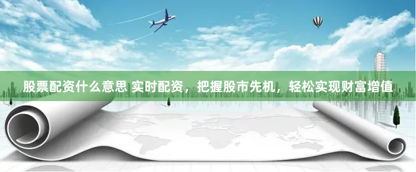 股票配资什么意思 实时配资，把握股市先机，轻松实现财富增值