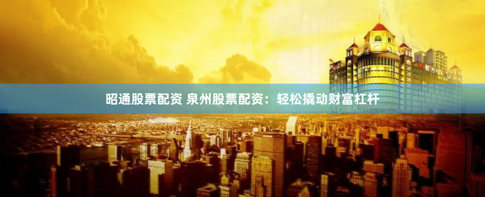 昭通股票配资 泉州股票配资：轻松撬动财富杠杆