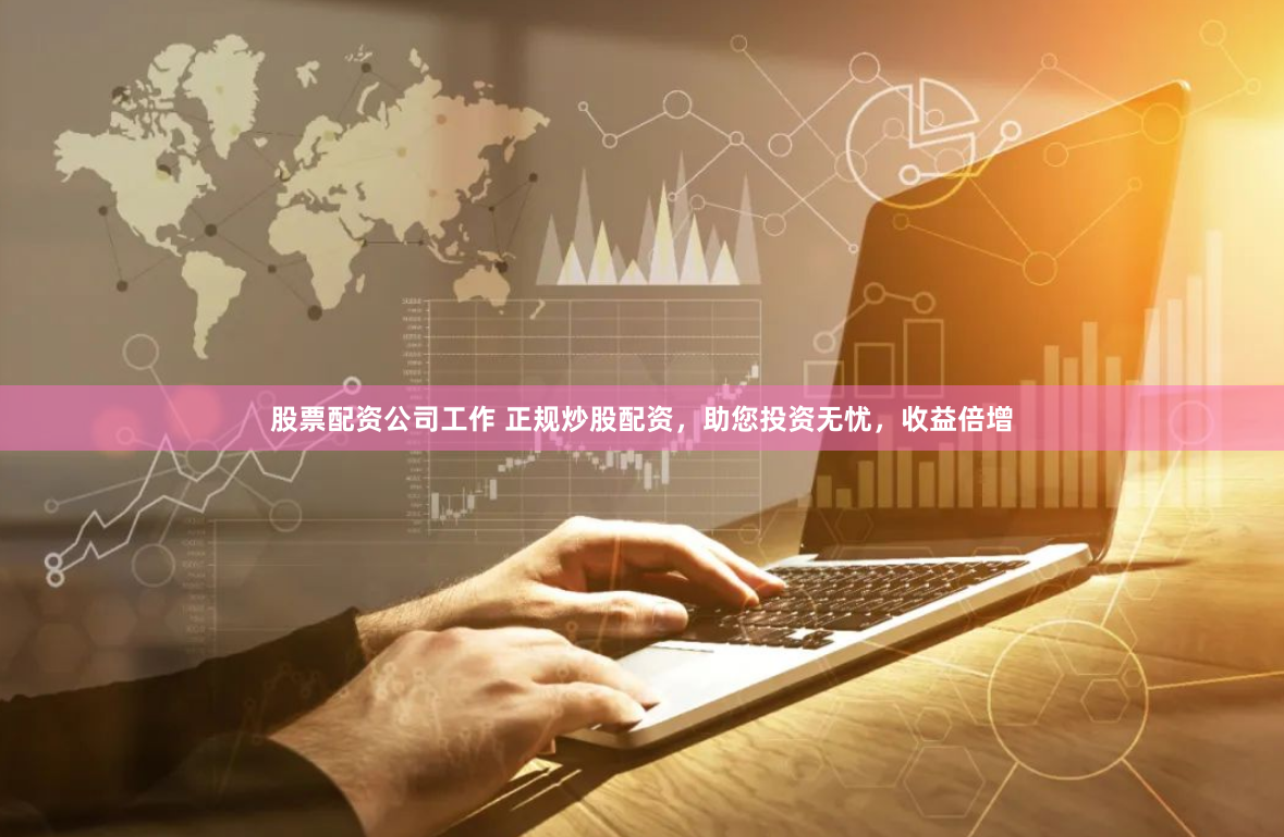 股票配资公司工作 正规炒股配资，助您投资无忧，收益倍增