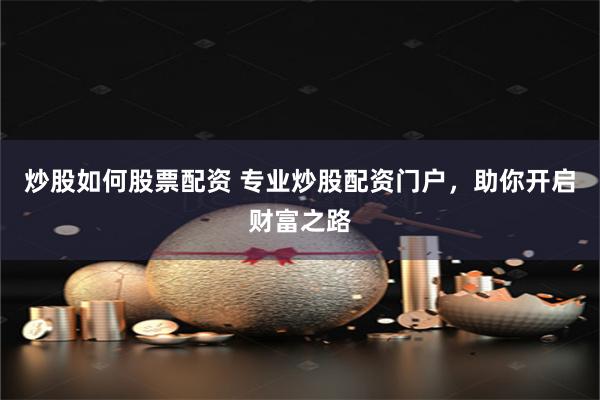 炒股如何股票配资 专业炒股配资门户，助你开启财富之路