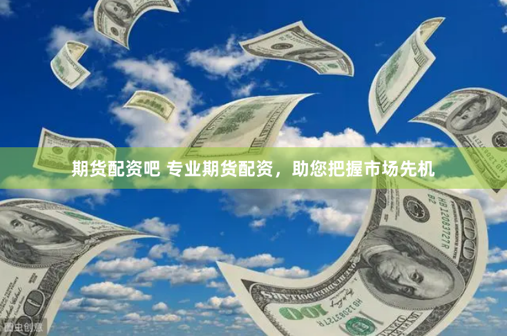 期货配资吧 专业期货配资，助您把握市场先机