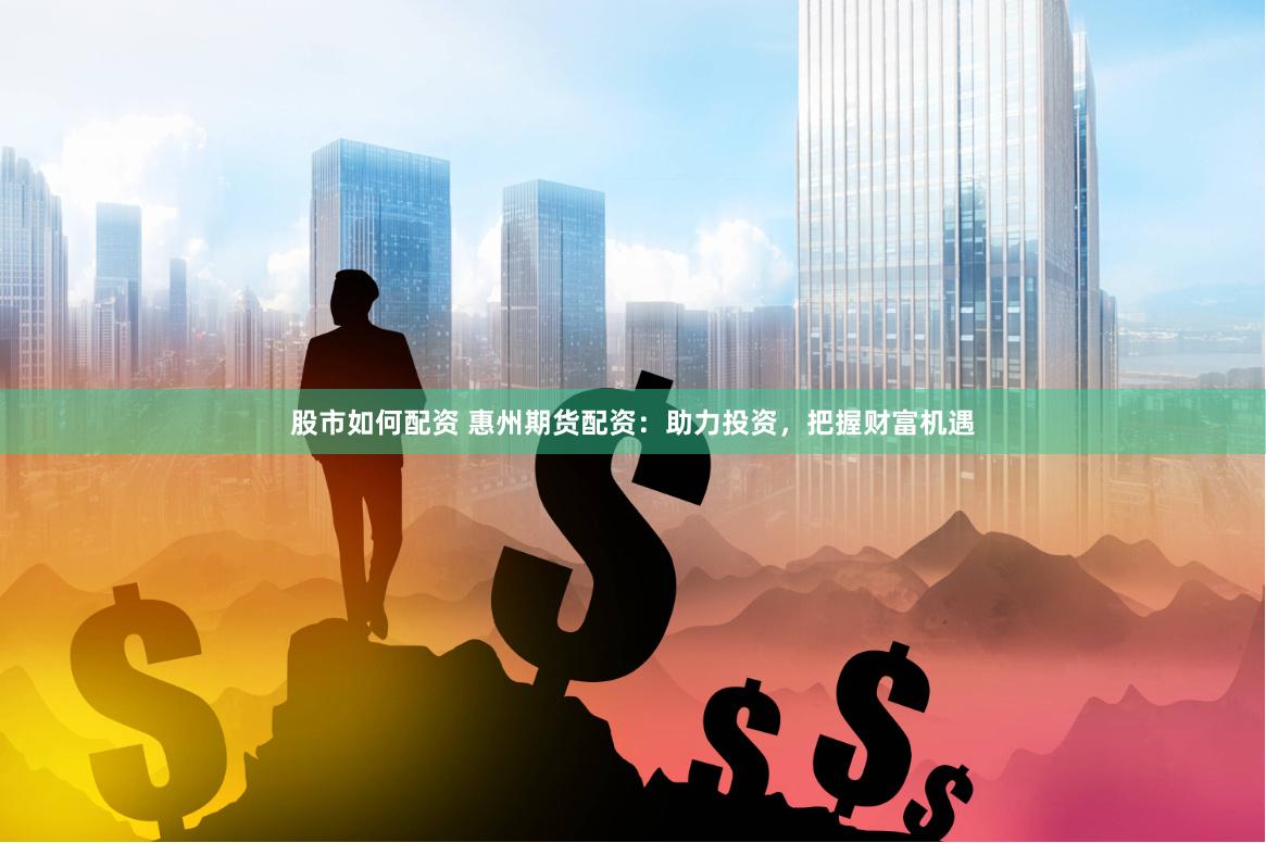 股市如何配资 惠州期货配资：助力投资，把握财富机遇