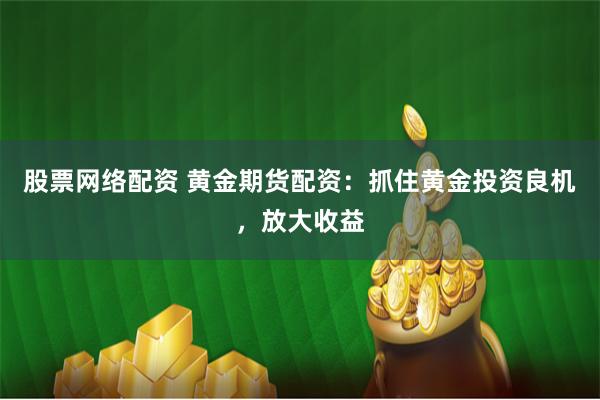 股票网络配资 黄金期货配资：抓住黄金投资良机，放大收益