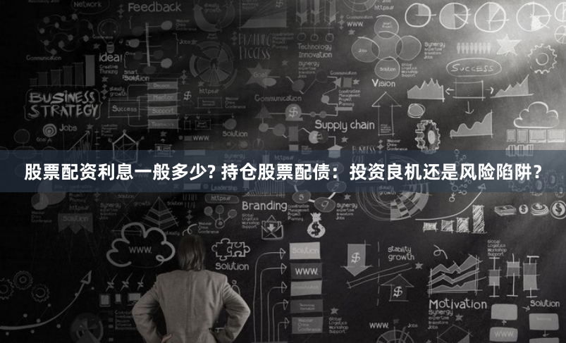 股票配资利息一般多少? 持仓股票配债：投资良机还是风险陷阱？