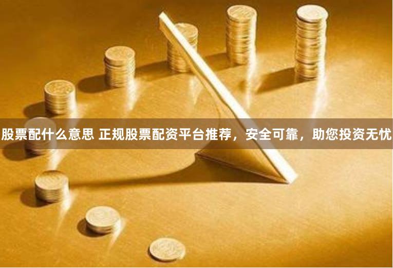 股票配什么意思 正规股票配资平台推荐，安全可靠，助您投资无忧