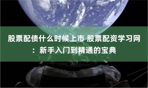 股票配债什么时候上市 股票配资学习网：新手入门到精通的宝典