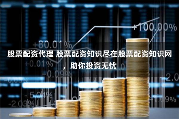 股票配资代理 股票配资知识尽在股票配资知识网，助你投资无忧