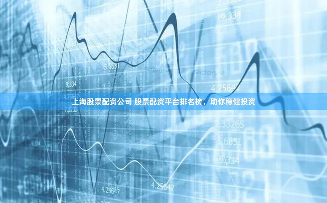上海股票配资公司 股票配资平台排名榜，助你稳健投资