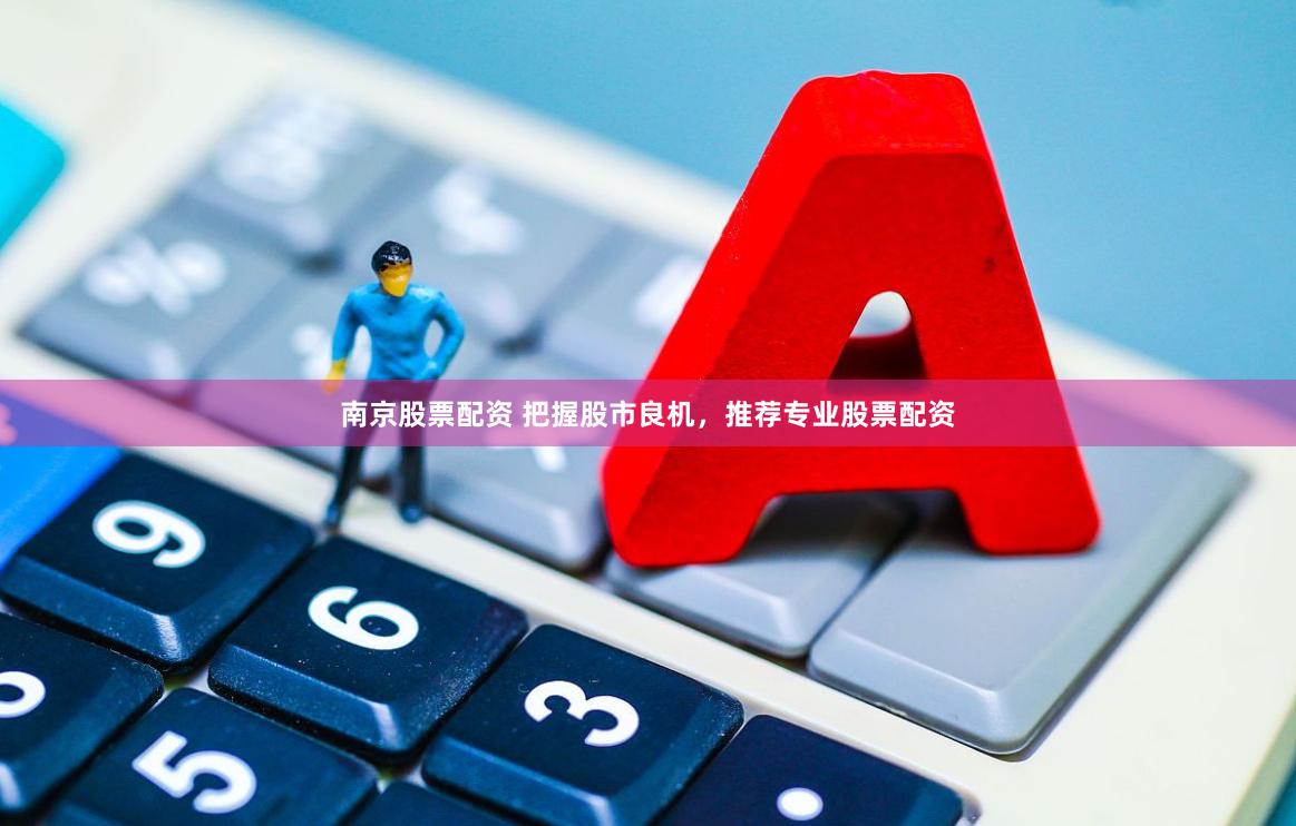 南京股票配资 把握股市良机，推荐专业股票配资