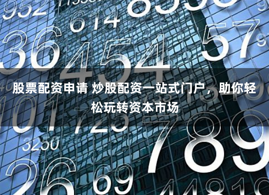 股票配资申请 炒股配资一站式门户，助你轻松玩转资本市场