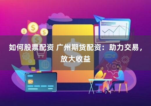 如何股票配资 广州期货配资：助力交易，放大收益
