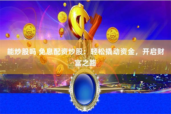 能炒股吗 免息配资炒股：轻松撬动资金，开启财富之路
