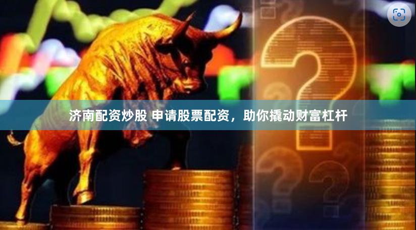 济南配资炒股 申请股票配资，助你撬动财富杠杆