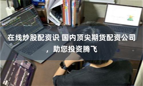 在线炒股配资识 国内顶尖期货配资公司，助您投资腾飞