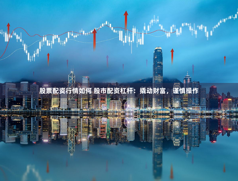股票配资行情如何 股市配资杠杆：撬动财富，谨慎操作