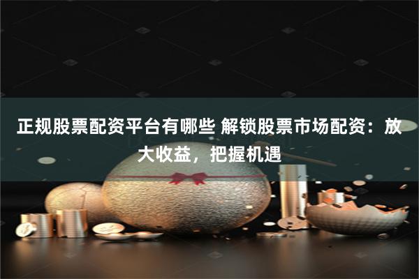 正规股票配资平台有哪些 解锁股票市场配资:放大收益,把握机遇