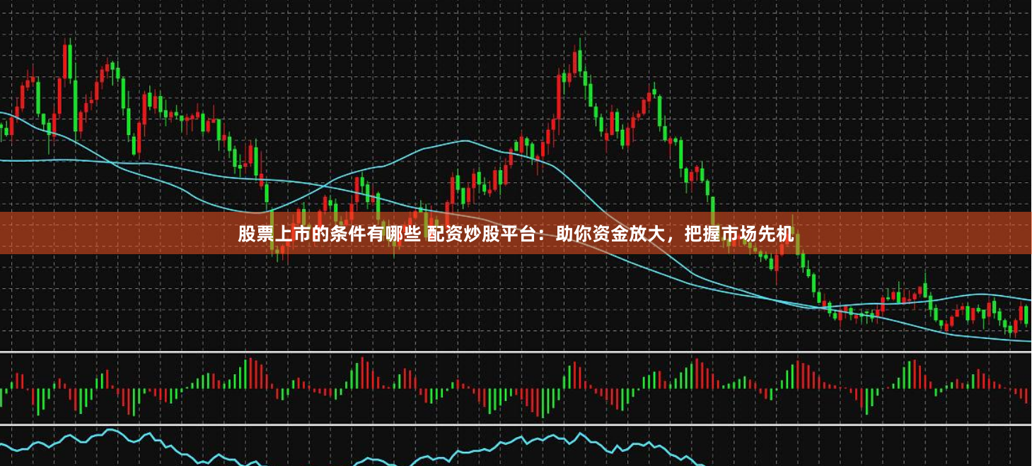 股票上市的条件有哪些 配资炒股平台:助你资金放大,把握市场先机