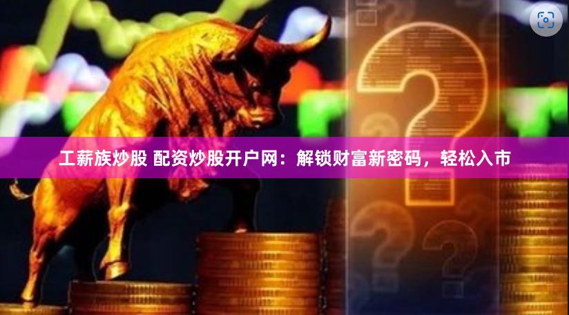 工薪族炒股 配资炒股开户网：解锁财富新密码，轻松入市