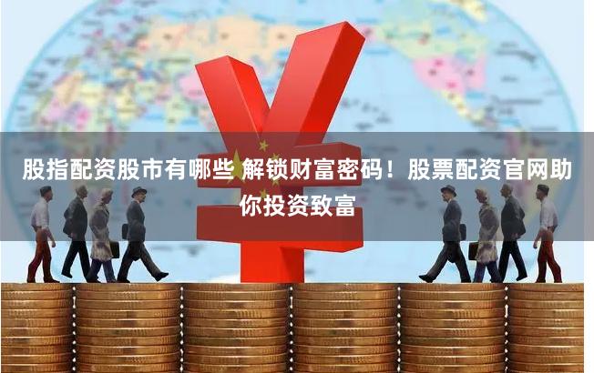 股指配资股市有哪些 解锁财富密码！股票配资官网助你投资致富