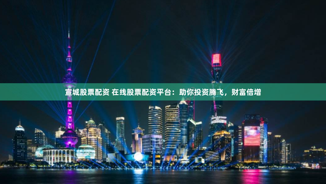 宣城股票配资 在线股票配资平台：助你投资腾飞，财富倍增