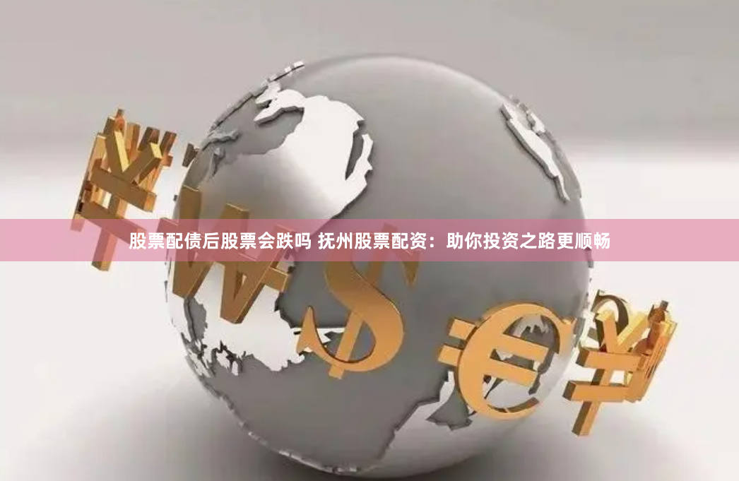 股票配债后股票会跌吗 抚州股票配资：助你投资之路更顺畅