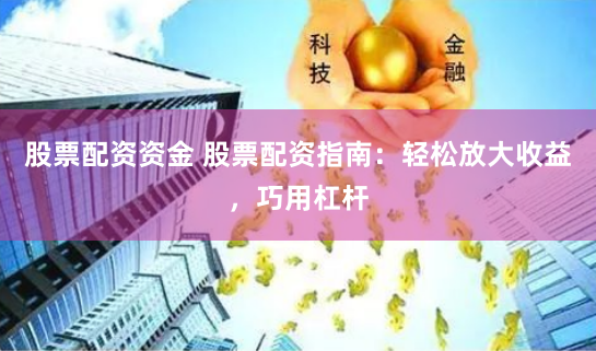 股票配资资金 股票配资指南：轻松放大收益，巧用杠杆