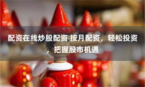 配资在线炒股配资 按月配资，轻松投资，把握股市机遇