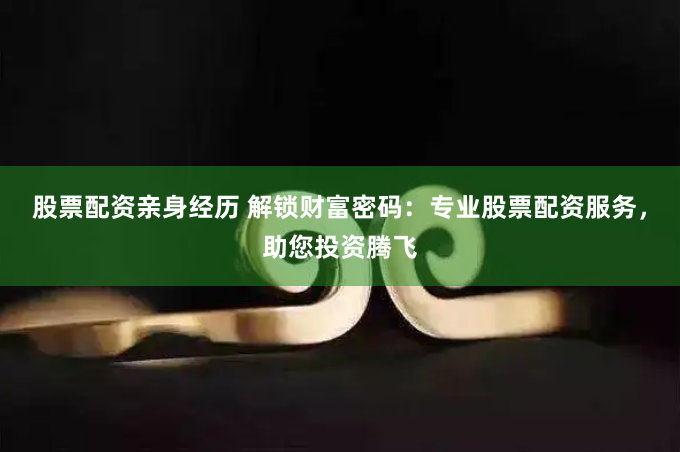 股票配资亲身经历 解锁财富密码：专业股票配资服务，助您投资腾飞