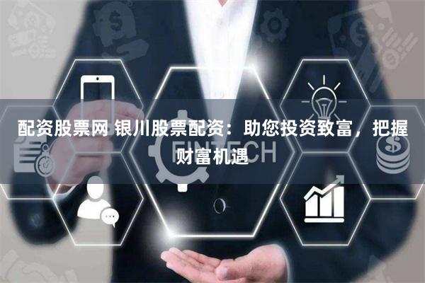 配资股票网 银川股票配资：助您投资致富，把握财富机遇