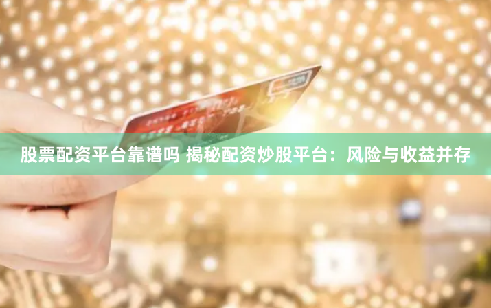 股票配资平台靠谱吗 揭秘配资炒股平台：风险与收益并存