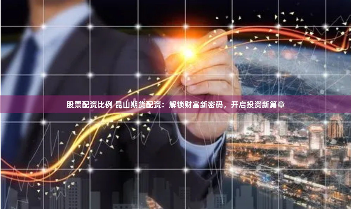 股票配资比例 昆山期货配资：解锁财富新密码，开启投资新篇章