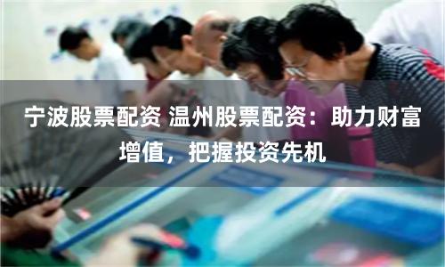 宁波股票配资 温州股票配资：助力财富增值，把握投资先机