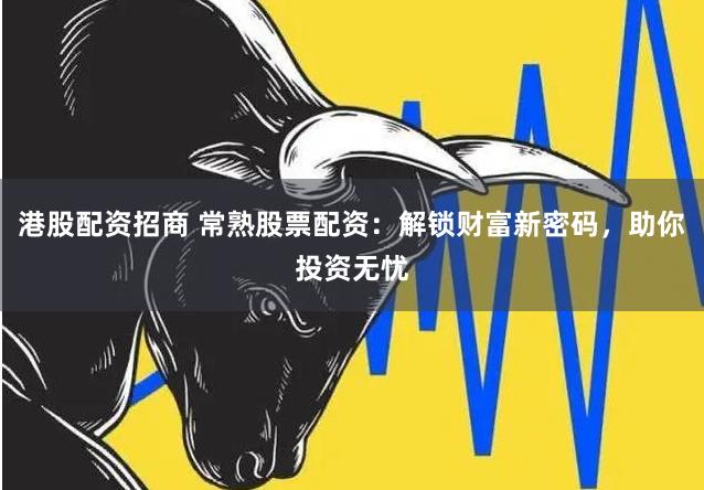 港股配资招商 常熟股票配资：解锁财富新密码，助你投资无忧