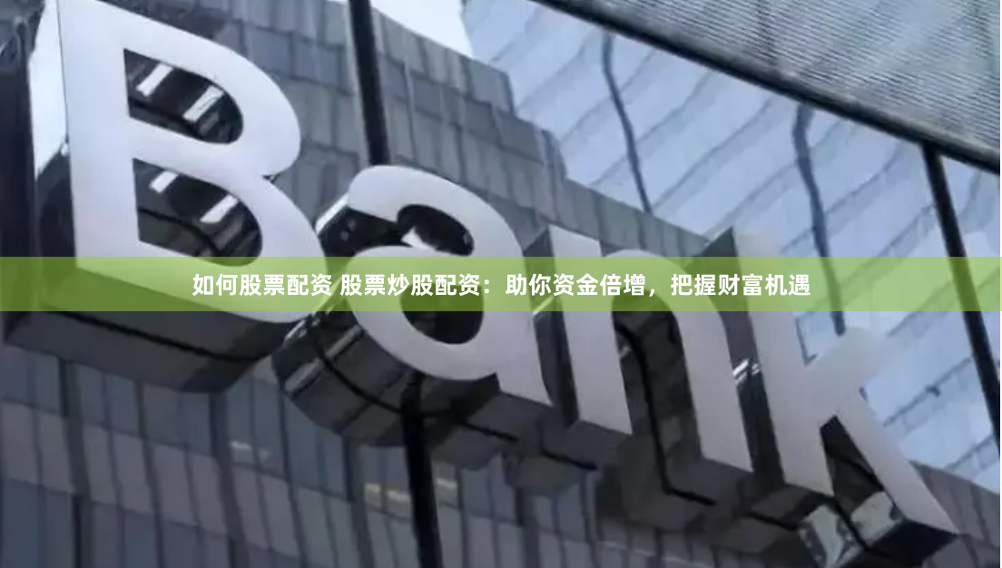 如何股票配资 股票炒股配资：助你资金倍增，把握财富机遇