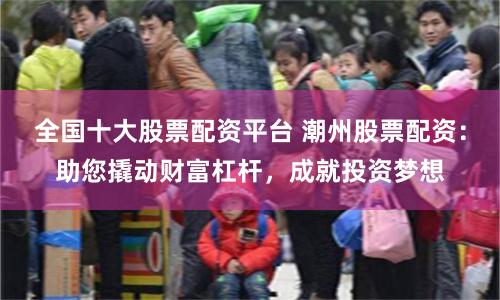 全国十大股票配资平台 潮州股票配资：助您撬动财富杠杆，成就投资梦想