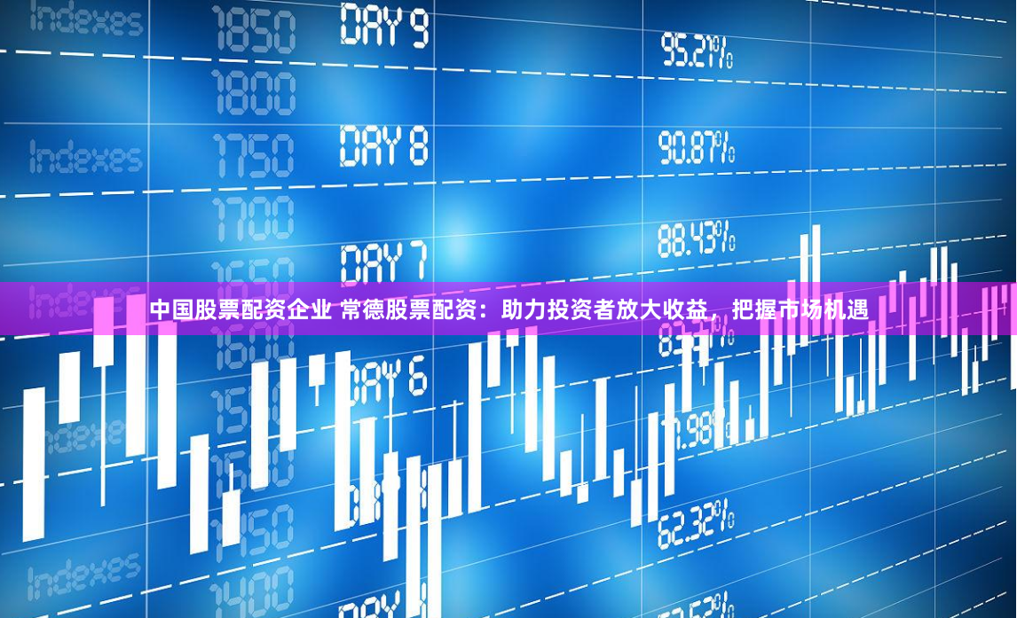 中国股票配资企业 常德股票配资：助力投资者放大收益，把握市场机遇