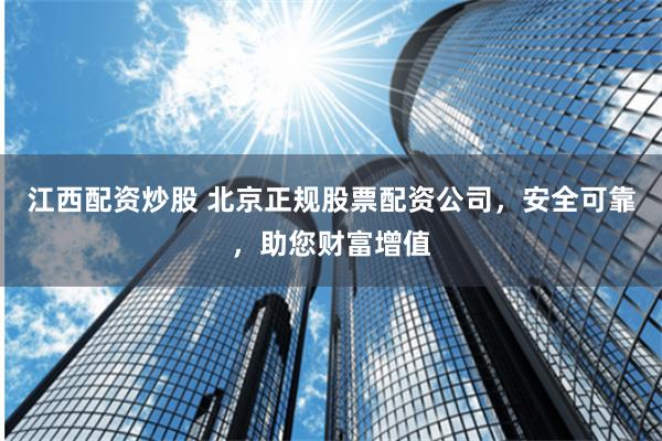 江西配资炒股 北京正规股票配资公司，安全可靠，助您财富增值