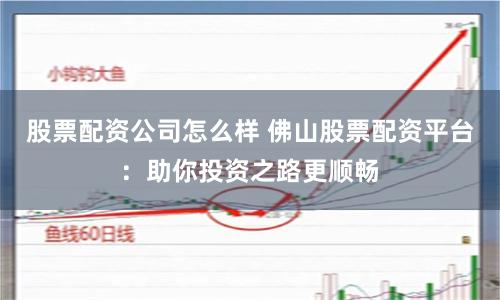 股票配资公司怎么样 佛山股票配资平台：助你投资之路更顺畅