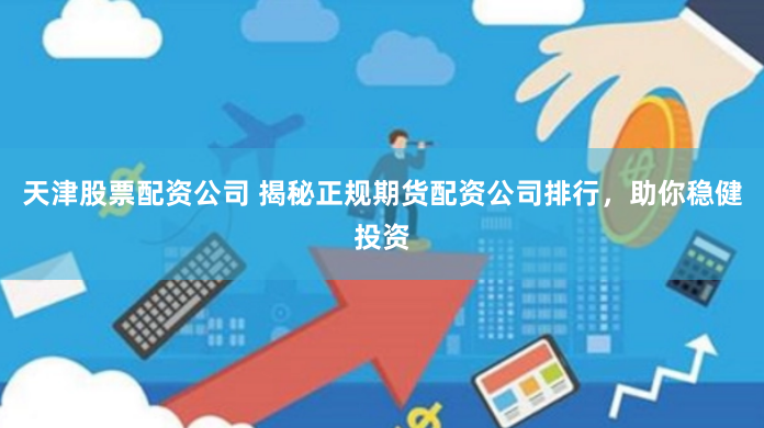 天津股票配资公司 揭秘正规期货配资公司排行，助你稳健投资